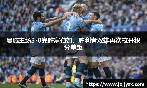 曼城主场3-0完胜富勒姆，胜利者双雄再次拉开积分差距