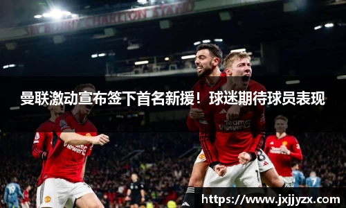 曼联激动宣布签下首名新援！球迷期待球员表现