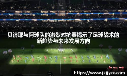 贝济耶与阿球队的激烈对抗赛揭示了足球战术的新趋势与未来发展方向